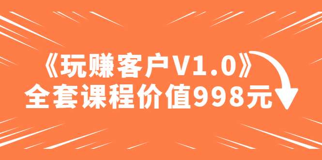 某收费课程《玩赚客户V1.0》全套课程价值998元