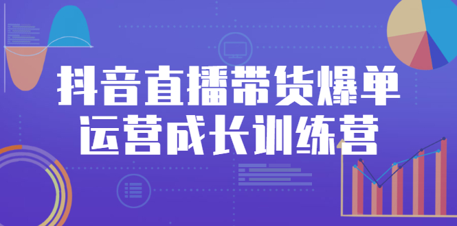 抖音直播带货爆单运营成长训练营，手把手教你玩转直播带货