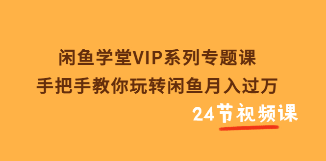 闲鱼学堂VIP系列专题课：手把手教你玩转闲鱼月入过万