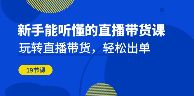 新手能听懂的直播带货课：玩转直播带货，轻松出单