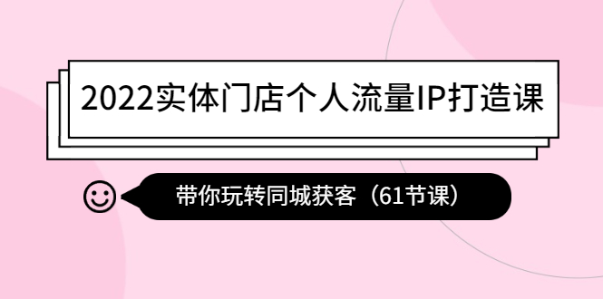 2022实体门店个人流量IP打造课：带你玩转同城获客