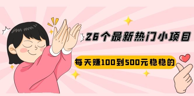 26个最新热门小项目：每天赚100到500元稳稳的，适合副业操作！