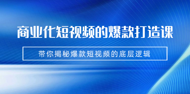 商业化短视频的爆款打造课：手把手带你揭秘爆款短视频的底层逻辑