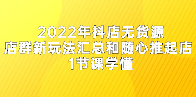 2022年抖店无货源店群新玩法汇总和随心推起店 1节课学懂