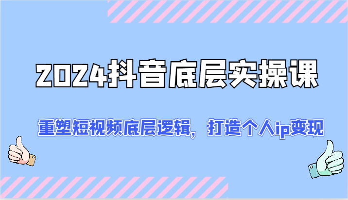 2024抖音底层实操课：重塑短视频底层逻辑，打造个人ip变现