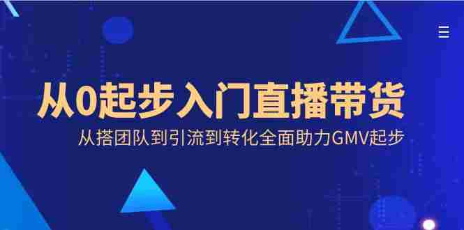 从0起步入门直播带货，从搭团队到引流到转化全面助力GMV起步