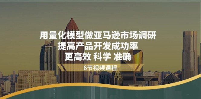 用量化 模型做亚马逊 市场调研，提高产品开发成功率 更高效 科学 准确