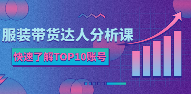 服装带货达人分析课：带你快速了解TOP10账号，玩转服装行业！