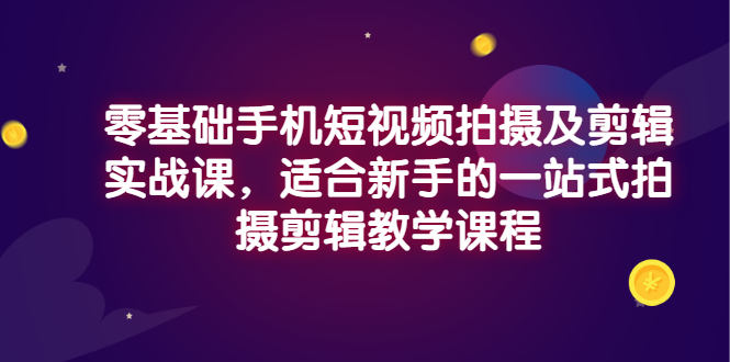 零基础手机短视频拍摄及剪辑实战课，适合新手的一站式拍摄剪辑教学课程