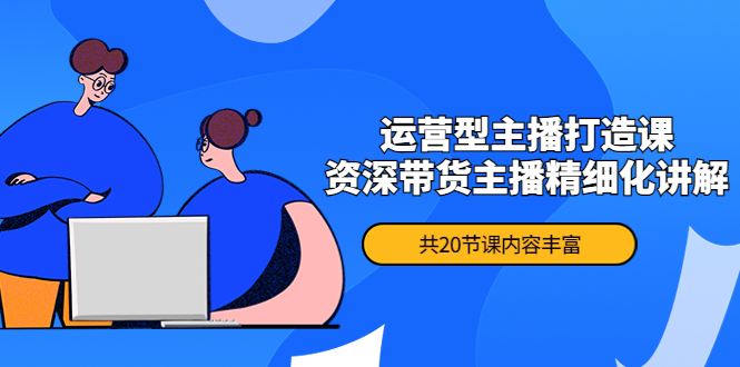 月销千万操盘手-运营型主播打造课，资深带货主播精细化讲解