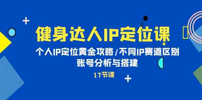 健身达人IP定位课：个人IP定位黄金攻略/不同IP赛道区别/账号分析与搭建