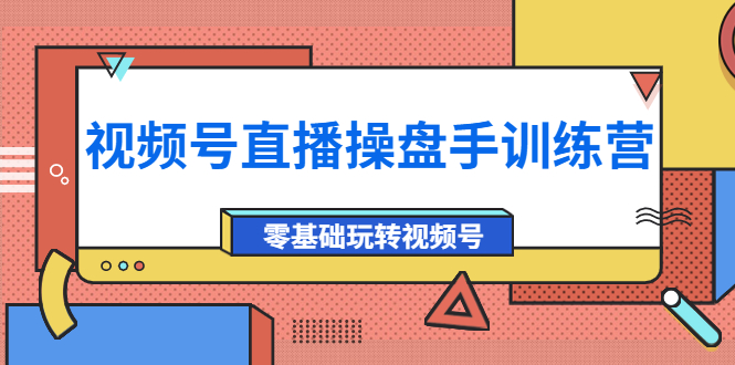 外面收费700的视频号直播操盘手训练营：零基础玩转视频号