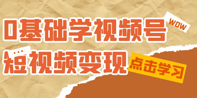 0基础学-视频号短视频变现：适合新人学习的短视频变现课