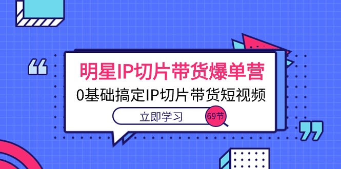 明星IP切片带货爆单营，0基础搞定IP切片带货短视频