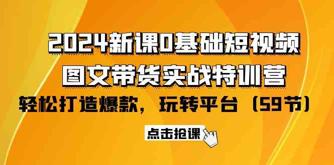 2024新课0基础短视频+图文带货实战特训营：玩转平台，轻松打造爆款