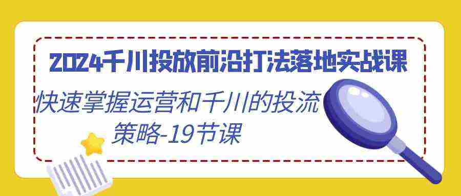 2024千川投放前沿打法落地实战课，快速掌握运营和千川的投流策略-19节课