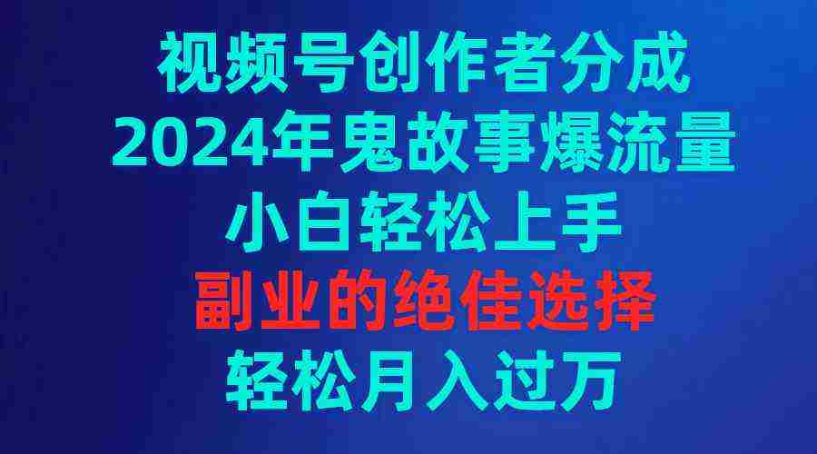 视频号创作者分成，2024年鬼故事爆流量，小白轻松上手，副业的绝佳选择…