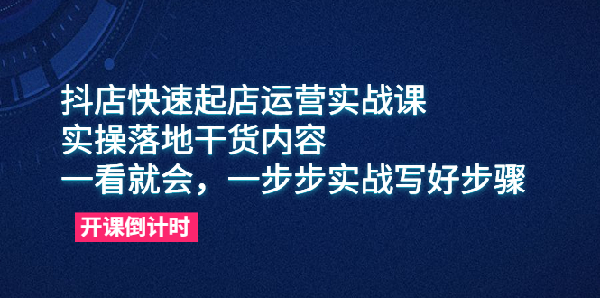 抖店快速起店运营实战课，实操落地干货内容，一看就会，一步步实战写好步骤