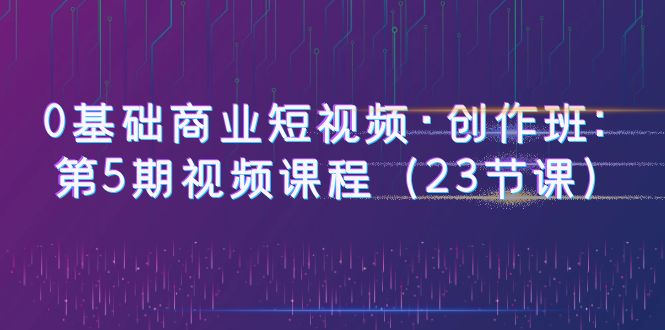 0基础商业短视频·创作班：第5期视频课程