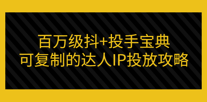 百万级抖+投手宝典：可复制的达人IP投放攻略