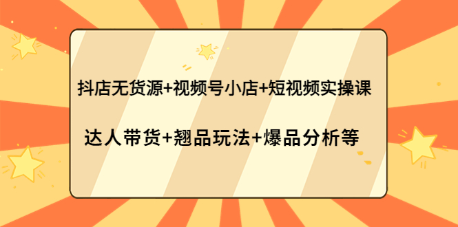 抖店无货源+视频号小店+短视频实操课：达人带货+翘品玩法+爆品分析等