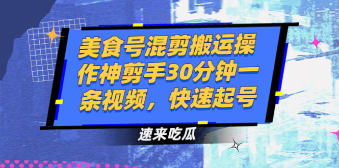 美食号混剪搬运操作神剪手30分钟一条视频，快速起号