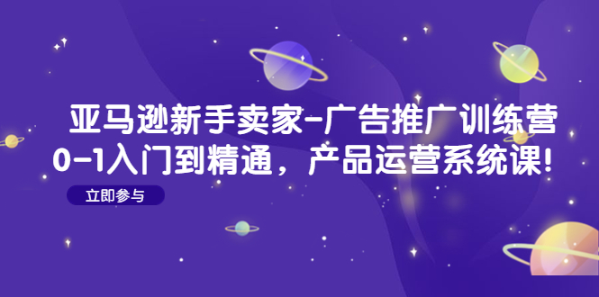 亚马逊新手卖家-广告推广训练营：0-1入门到精通，产品运营系统课！