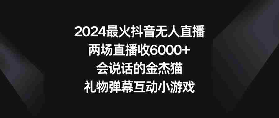 2024最火抖音无人直播，两场直播收6000+会说话的金杰猫 礼物弹幕互动小游戏