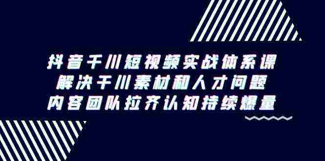 抖音千川短视频实战体系课，解决干川素材和人才问题，内容团队拉齐认知…