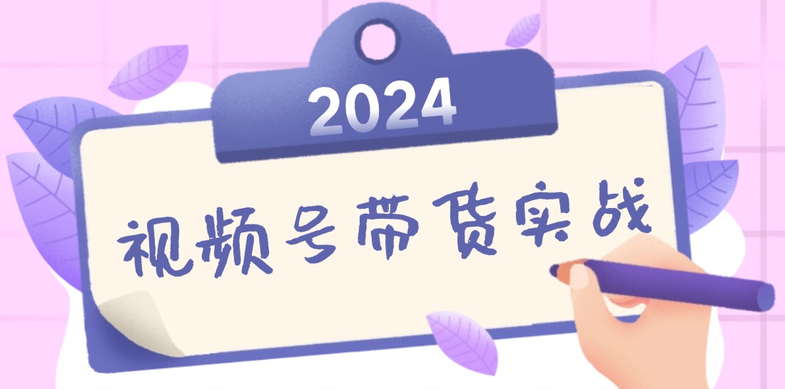 2024视频号最新带货实战课：无人直播/书单号卖货/个人IP口播 (附资料素材)