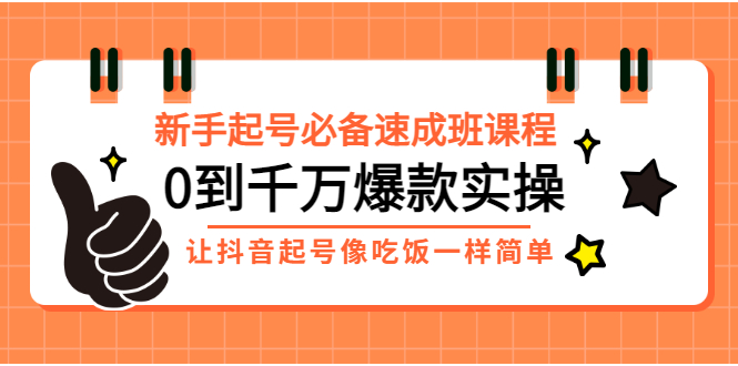 新手起号必备速成班课程：0到千万爆款实操，让抖音起号像吃饭一样简单