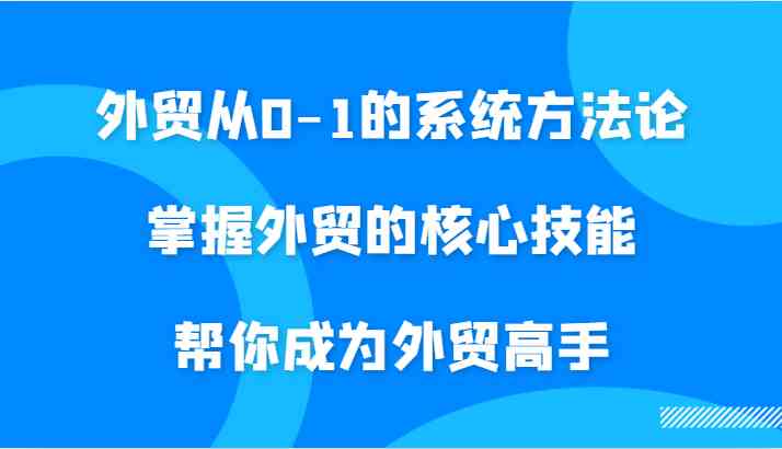 外贸从0-1的系统方法论，掌握外贸的核心技能，帮你成为外贸高手