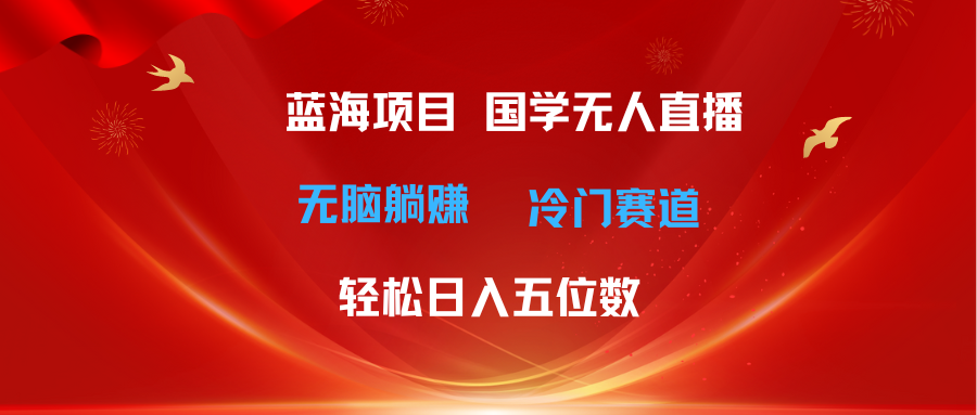 超级蓝海项目 国学无人直播日入五位数 无脑躺赚冷门赛道 最新玩法