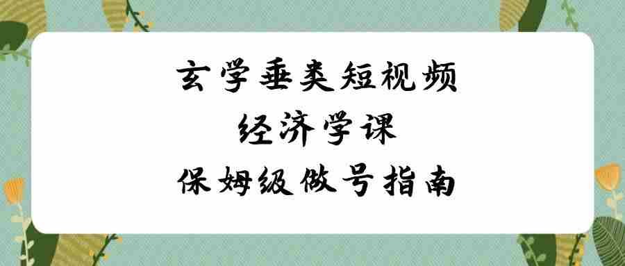 玄学 垂类短视频经济学课，保姆级做号指南