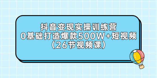 抖音变现实操训练营：0基础打造爆款500W+短视频