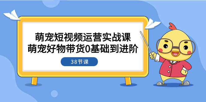 萌宠·短视频运营实战课：萌宠好物带货0基础到进阶