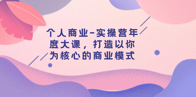 个人商业-实操营年度大课，打造以你为核心的商业模式