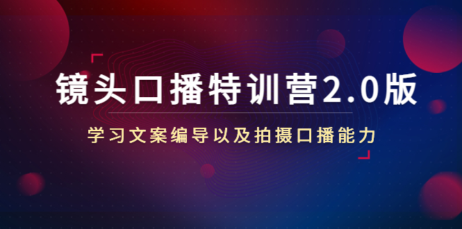 镜头口播特训营2.0版，学习文案编导以及拍摄口播能力