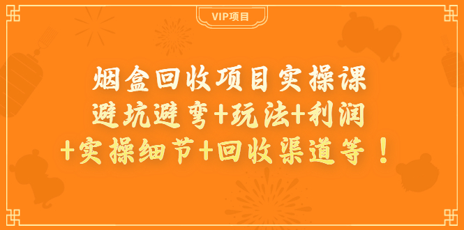 烟盒回收项目实操课：避坑避弯+玩法+利润+实操细节+回收渠道等！