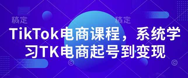 TikTok电商课程，?系统学习TK电商起号到变现