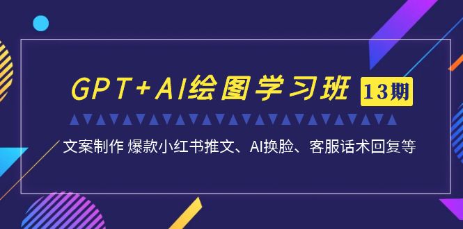 GPT+AI绘图学习班【第13期】 文案制作 爆款小红书推文、AI换脸、客服话术