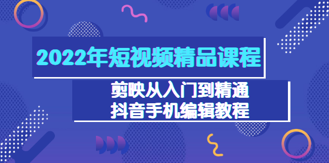 2022年短视频精品课程：剪映从入门到精通，抖音手机编辑教程