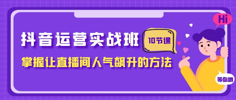 抖音运营实战班，掌握让直播间人气飙升的方法