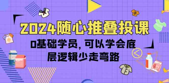 2024随心推叠投课，0基础学员，可以学会底层逻辑少走弯路