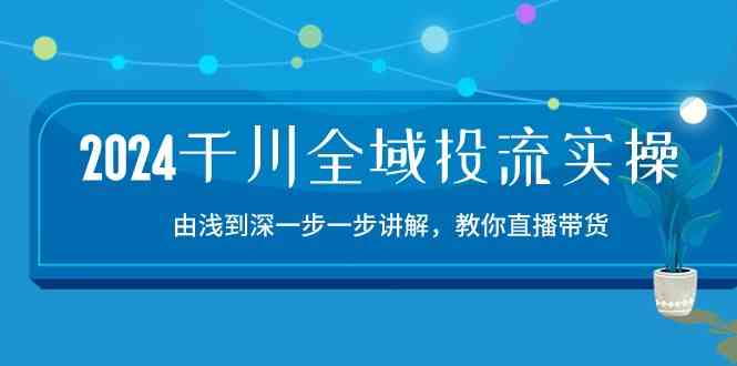 2024千川全域投流精品实操：由谈到深一步一步讲解，教你直播带货