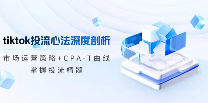 tiktok投流心法深度剖析：市场运营策略+CPA-T曲线，掌握投流精髓