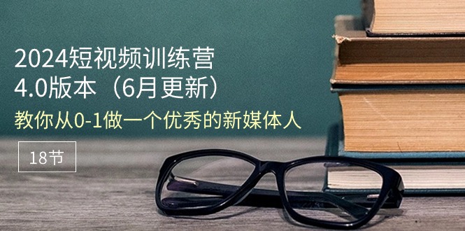 2024短视频训练营-6月4.0版本：教你从0-1做一个优秀的新媒体人