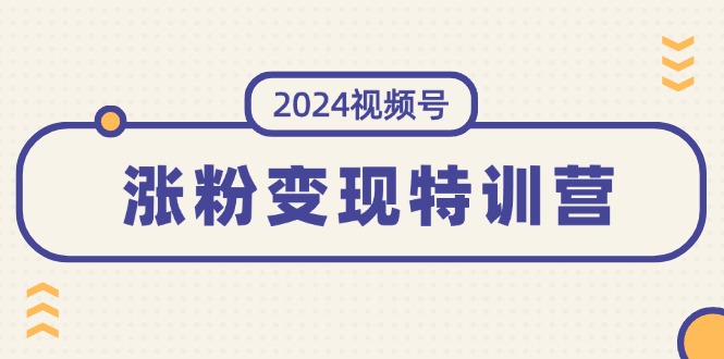 2024视频号-涨粉变现特训营：一站式打造稳定视频号涨粉变现模式