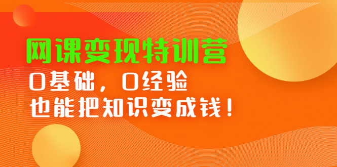 网课变现特训营：0基础，0经验也能把知识变成钱！