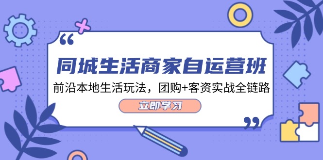 同城生活商家自运营班，前沿本地生活玩法，团购+客资实战全链路